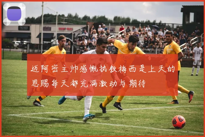 迈阿密主帅感慨执教梅西是上天的恩赐每天都充满激动与期待