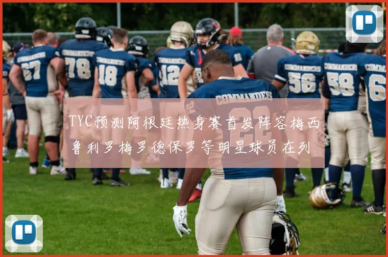 TYC预测阿根廷热身赛首发阵容梅西鲁利罗梅罗德保罗等明星球员在列