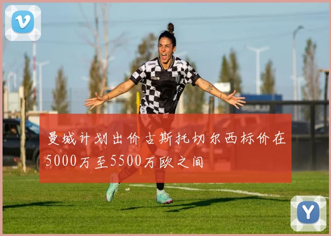 曼城计划出价古斯托切尔西标价在5000万至5500万欧之间