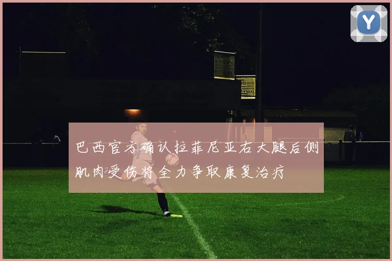 巴西官方确认拉菲尼亚右大腿后侧肌肉受伤将全力争取康复治疗