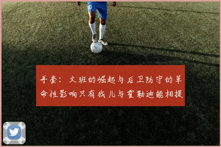 手套：文班的崛起与后卫防守的革命性影响只有我儿与霍勒迪能相提并论