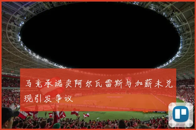 马竞承诺卖阿尔瓦雷斯与加薪未兑现引发争议