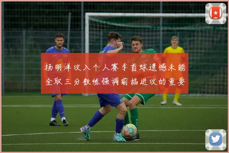 杨明洋攻入个人赛季首球遗憾未能全取三分教练强调前插进攻的重要性