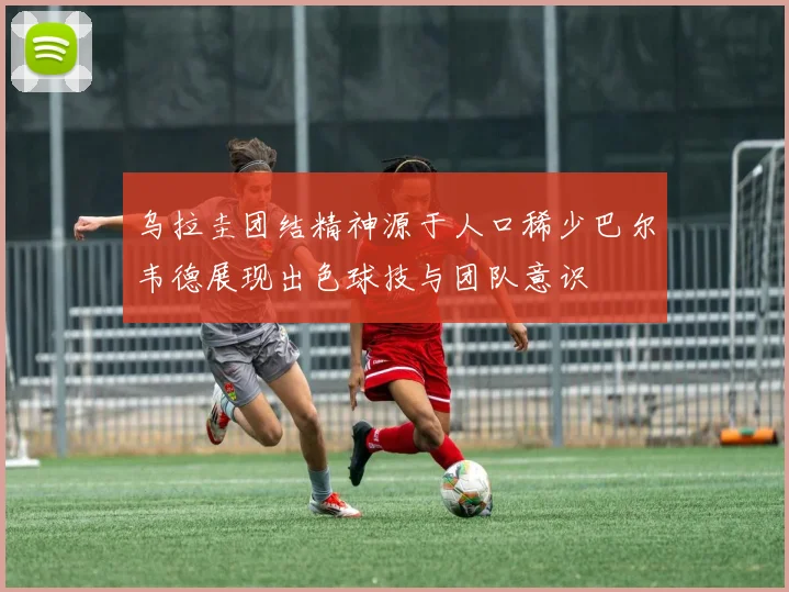 乌拉圭团结精神源于人口稀少巴尔韦德展现出色球技与团队意识