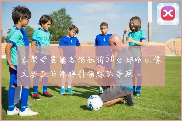 东契奇虽能客场独得50分却难以像文班亚马那样引领球队争冠