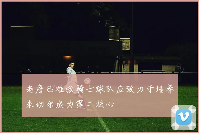 老詹已难救骑士球队应致力于培养米切尔成为第二核心