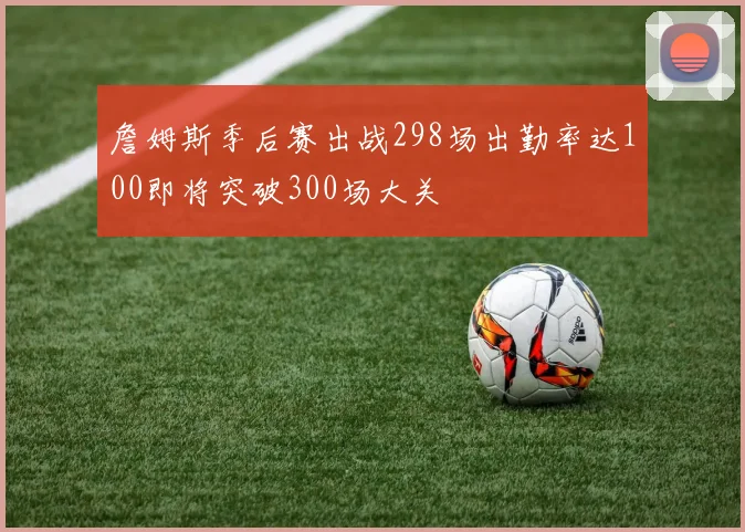 詹姆斯季后赛出战298场出勤率达100即将突破300场大关