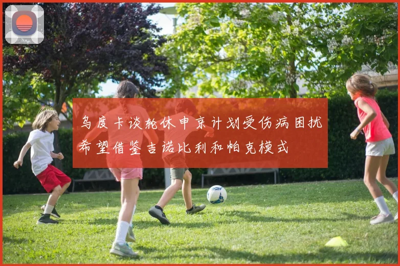 乌度卡谈轮休申京计划受伤病困扰希望借鉴吉诺比利和帕克模式