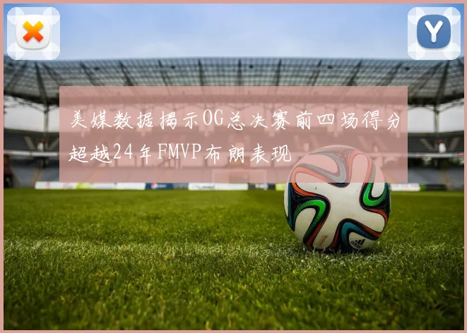 美媒数据揭示OG总决赛前四场得分超越24年FMVP布朗表现