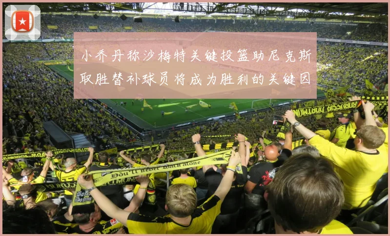 小乔丹称沙梅特关键投篮助尼克斯取胜替补球员将成为胜利的关键因素