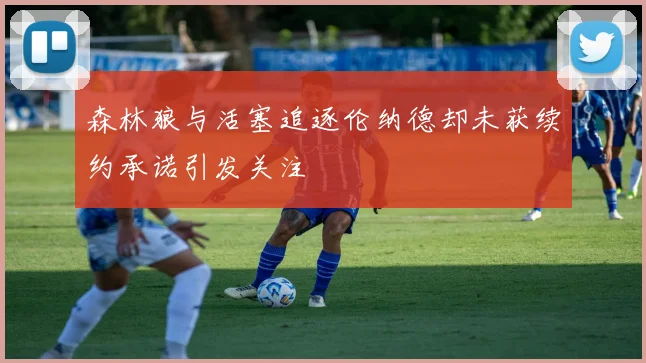 森林狼与活塞追逐伦纳德却未获续约承诺引发关注