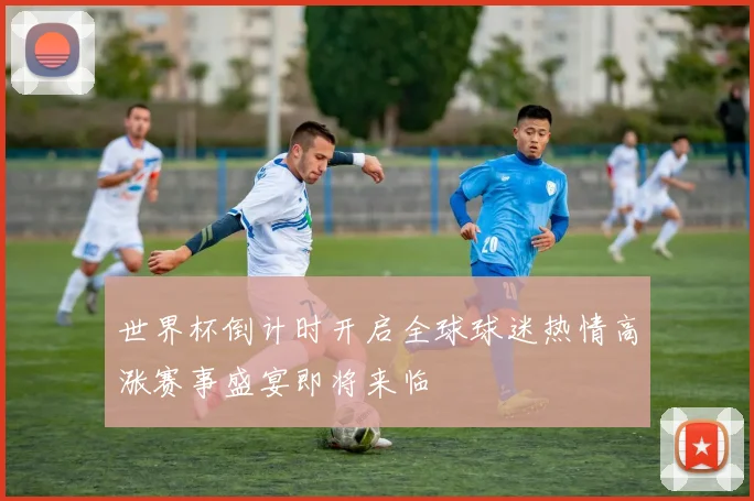 世界杯倒计时开启全球球迷热情高涨赛事盛宴即将来临