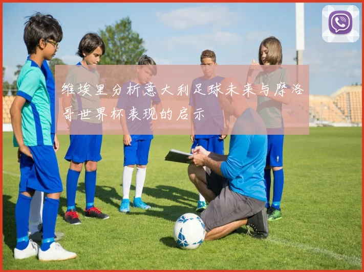 维埃里分析意大利足球未来与摩洛哥世界杯表现的启示