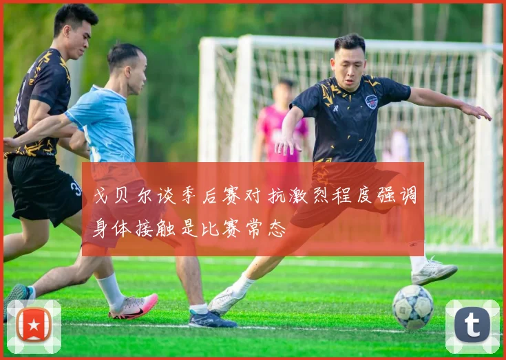戈贝尔谈季后赛对抗激烈程度强调身体接触是比赛常态
