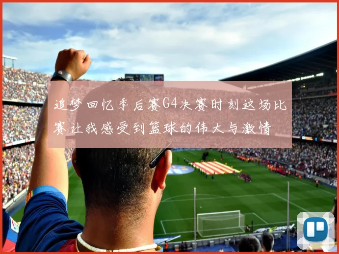 追梦回忆季后赛G4决赛时刻这场比赛让我感受到篮球的伟大与激情