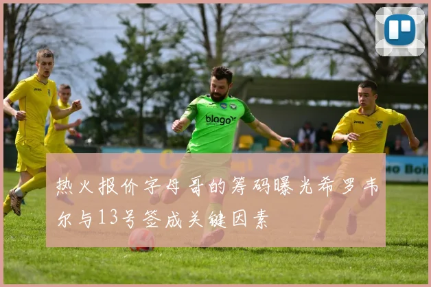 热火报价字母哥的筹码曝光希罗韦尔与13号签成关键因素