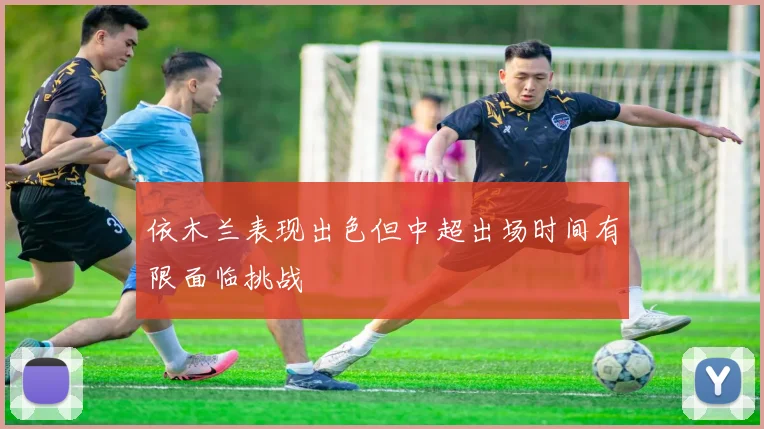 依木兰表现出色但中超出场时间有限面临挑战