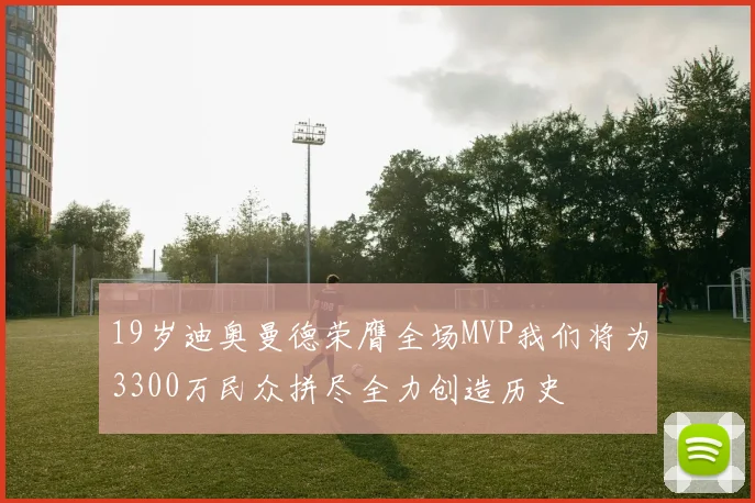 19岁迪奥曼德荣膺全场MVP我们将为3300万民众拼尽全力创造历史