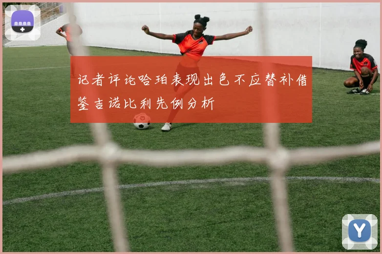记者评论哈珀表现出色不应替补借鉴吉诺比利先例分析